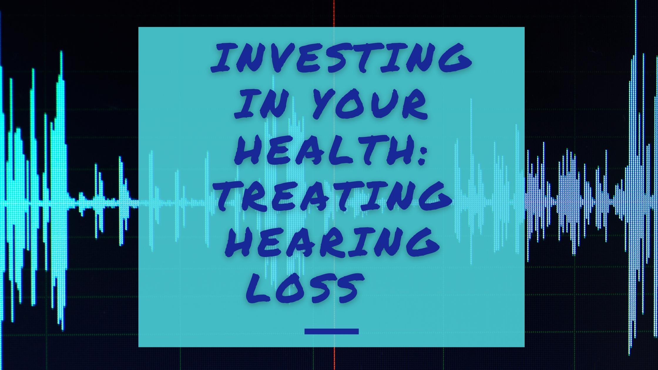 Investing in Your Health Treating Hearing Loss